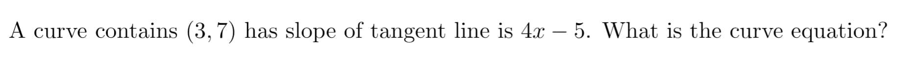 A curve contains (3, 7) has slope of tangent line is 4x – 5. What is the curve equation?
