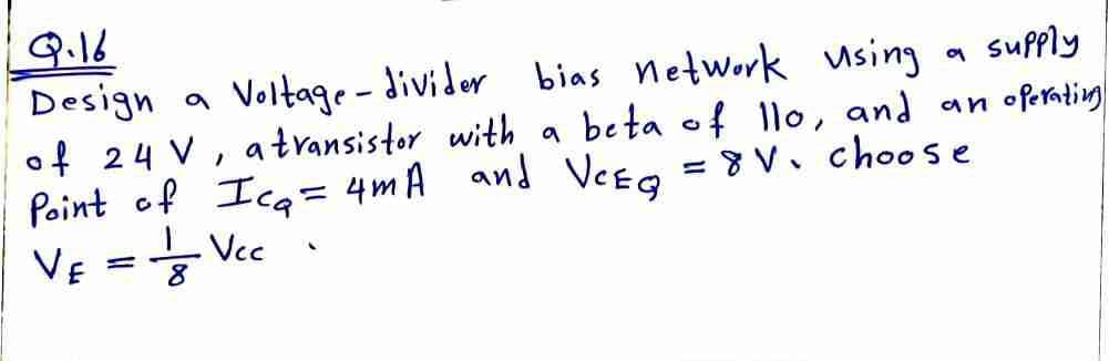 Q.16
Design a Voltage - divider bias network using
of 24 V, atransistor with a beta of llo, and an oPerating
Point of Ica= 4mA and Veso =8V. choose
Ve = Vec
a supply
%3D
Vcc
