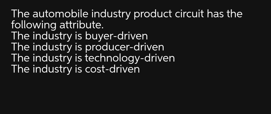 The automobile industry product circuit has the
following attribute.
The industry is buyer-driven
The industry is producer-driven
The industry is technology-driven
The industry is cost-driven
