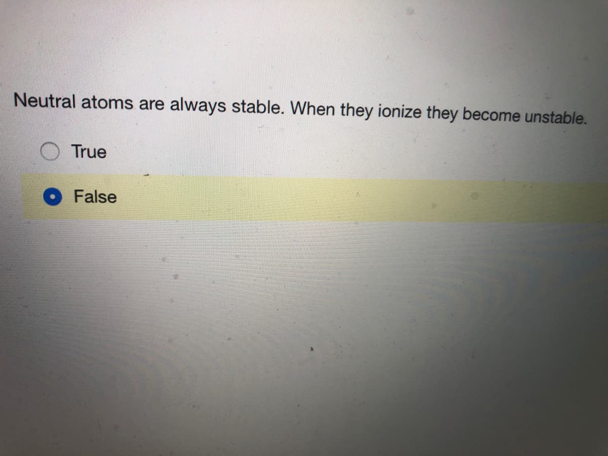 Neutral atoms are
always stable. When they ionize they become unstable.
True
False
