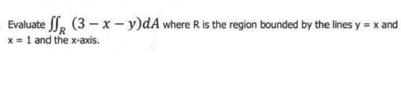 Evaluate
x = 1 and the x-axis.
(3-x-y)dA where R is the region bounded by the lines y = x and