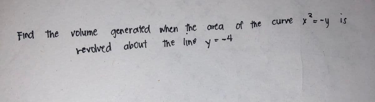 Find the volume generated
generated
about
revolved
when the area
when the area of the curve
about the line yout
x² = -y is