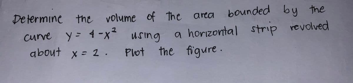 Determine the volume of the
of the area bounded
bounded by the
curve y = 4-x²
y = 4-x² using
a horizontal strip revolved
about x = 2. Plot the figure.