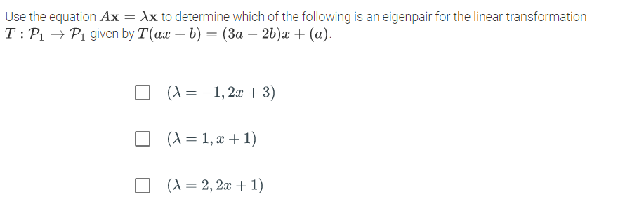 Use the equation Ax = Ax to determine which of the following is an eigenpair for the linear transformation
T: P1 → P1 given by T(ax + b) = (3a – 26)x + (a).
(A = -1, 2x + 3)
O (\ = 1, x + 1)
(A = 2, 2x + 1)
