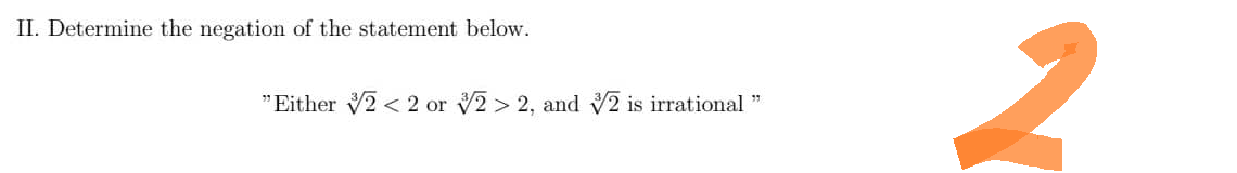 II. Determine the negation of the statement below.
"Either 2 < 2 or 2 > 2, and 2 is irrational
2