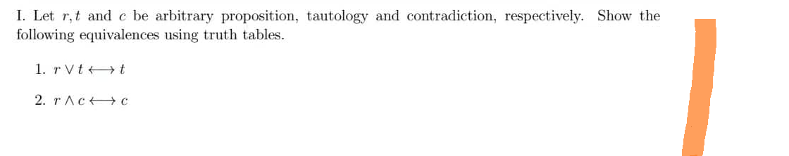 I. Let r, t and e be arbitrary proposition, tautology and contradiction, respectively. Show the
following equivalences using truth tables.
1. rVtt
2. rAcc