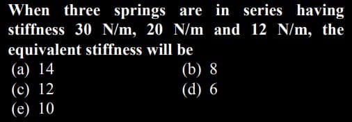 When three springs are in series having
stiffness 30 N/m, 20 N/m and 12 N/m, the
equivalent stiffness will be
(а) 14
(b) 8
(с) 12
(е) 10
(d) 6
