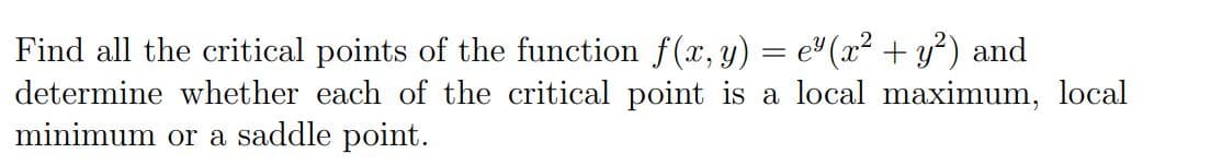 Find all the critical points of the function f(x, y) = e"(x² + y²) and
determine whether each of the critical point is a local maximum, local
minimum or a saddle point.
