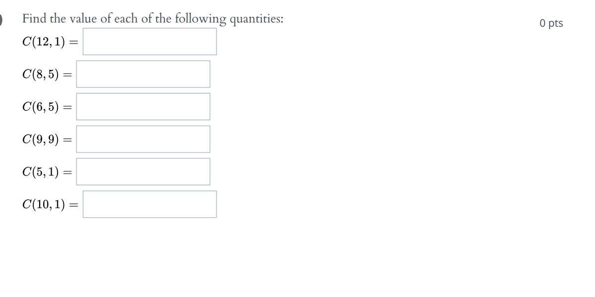 Find the value of each of the following quantities:
C(12, 1)
C(8,5) =
C(6,5) =
C(9, 9) =
C(5, 1) =
C(10, 1) =
=
0 pts