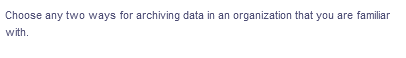 Choose any two ways for archiving data in an organization that you are familiar
with.
