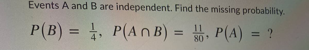 Events A and B are independent. Find the missing probability.
P(B) = , P(AnB) =
11
P(A)
4
%D
= ?
80
