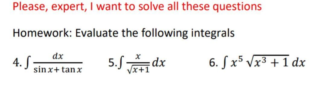 Please, expert, I want to solve all these questions
Homework: Evaluate the following integrals
5. S√x+1dx
4. S
dx
sin x+tan x
6. fx5 √x³ + 1 dx