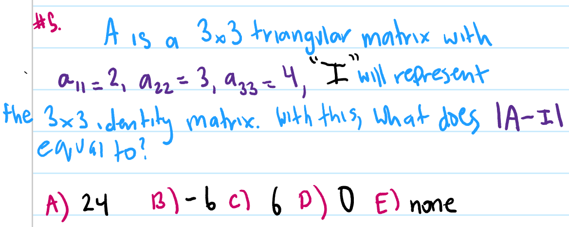 #S.
A is a
3x3 triangular matrnx with
all = 2, azz=3, ag3=4, I will represent
the 3x3 idontily matnix. with this, what does lA-Il
eaual to?
A) 24
B)-bc) 6 D) 0 E) none
