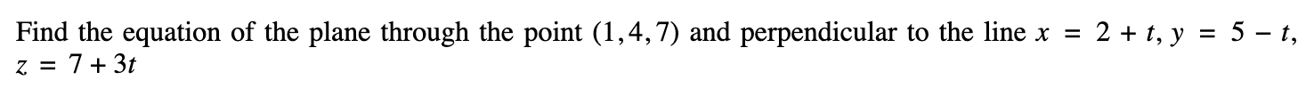 Find the equation of the plane through the point (1,4,7) and perpendicular to the line x = 2 + t, y = 5 – t,
= 7 + 3t
