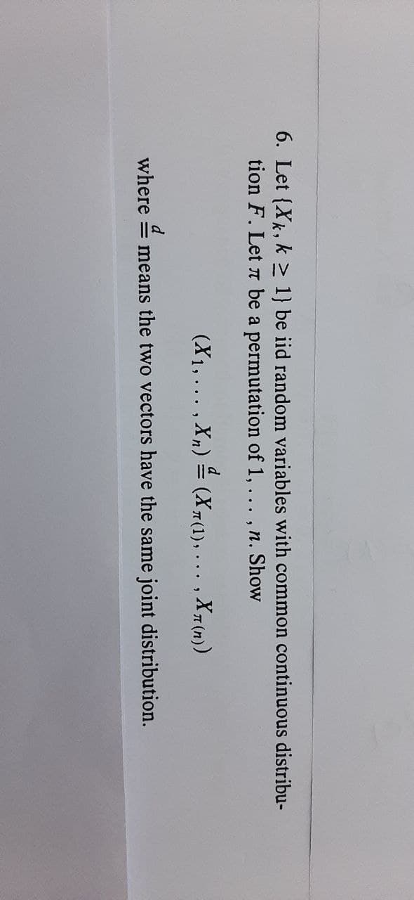 6. Let {Xk, k > 1} be iid random variables with common continuous distribu-
tion F. Let a be a permutation of 1, ... , n. Show
(X1,... , Xn) = (X7(1),
,XT (n))
d
where = means the two vectors have the same joint distribution.
