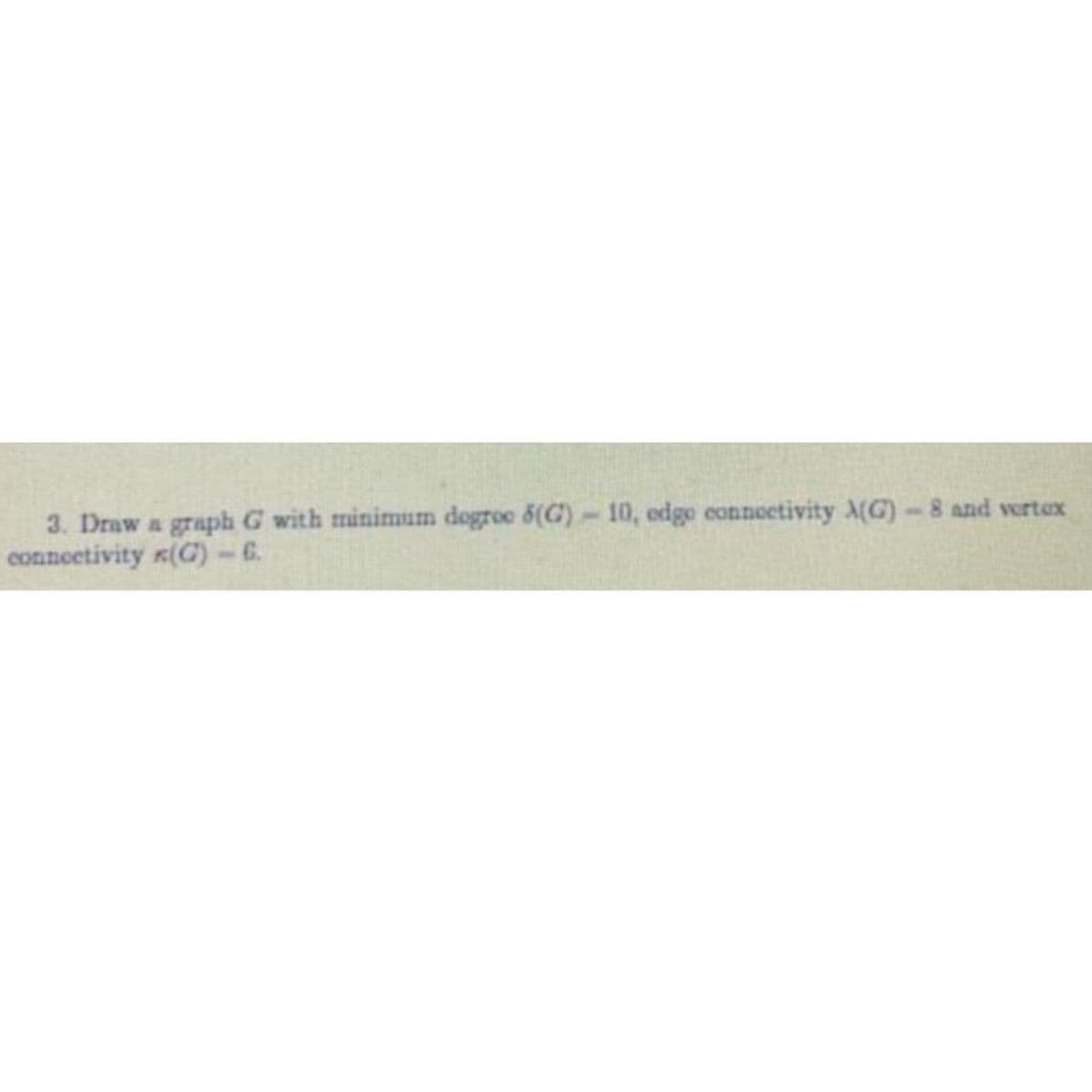 3. Draw a graph G with minimum dogroe 6(G)-10, edge eonnoetivity A(G)-8 and vertex
connectivity (C)-6.
