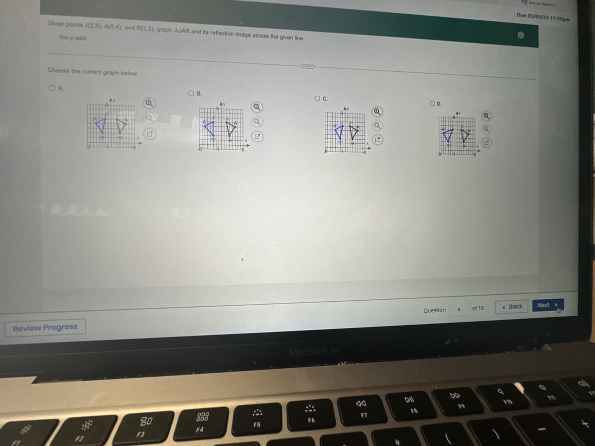 Given points J(2,5), A(5,4), and R(3,2), graph AJAR and its reflection image across the given line.
the y-axis
Choose the correct graph below.
OA
Review Progress
Ay
VD
39€
00 22
80
O B.
<Ÿ
000
000
F4
F5
O C.
VY
MacBook Air
F6
JA
F7
Q
DII
F8
O D.
VY
Question
6
of 10
A
Sarvas Realize
Due 05/05/23 11:59pm
Back
Next ▸
1
