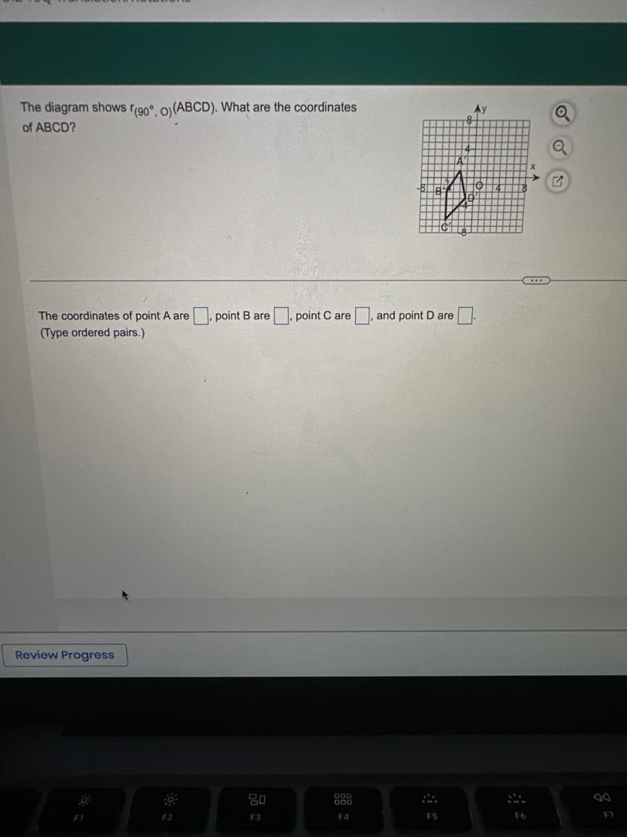 The diagram shows (90°, 0) (ABCD). What are the coordinates
of ABCD?
The coordinates of point A are
(Type ordered pairs.)
Review Progress
F1
F2
point B are point Care | and point D are
20
F3
te
000
DOD
F4
F5
Ay
8
X
C...
F6
Q
F7