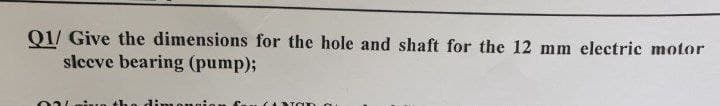 Q1/ Give the dimensions for the hole and shaft for the 12 mm electric motor
sleeve bearing (pump);
