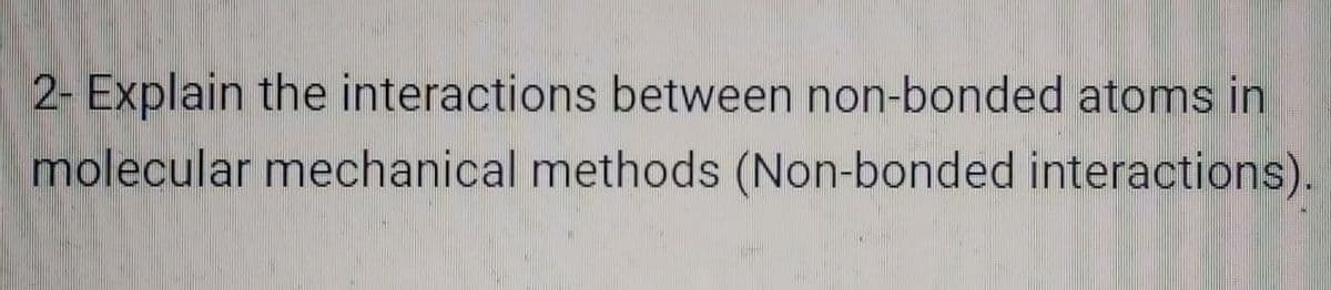 2- Explain the interactions between non-bonded atoms in
molecular mechanical methods (Non-bonded interactions)..
