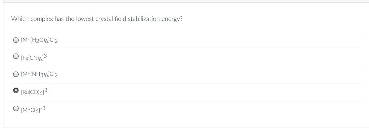 Which complex has the lowest crystal field stabilization energy?
O [Mn(H2O)6]Cl2
O [Fe(CN)6]³-
[Mn(NH3)6]Cl2
[Ru(CO)6]3+
[MnC16]-3