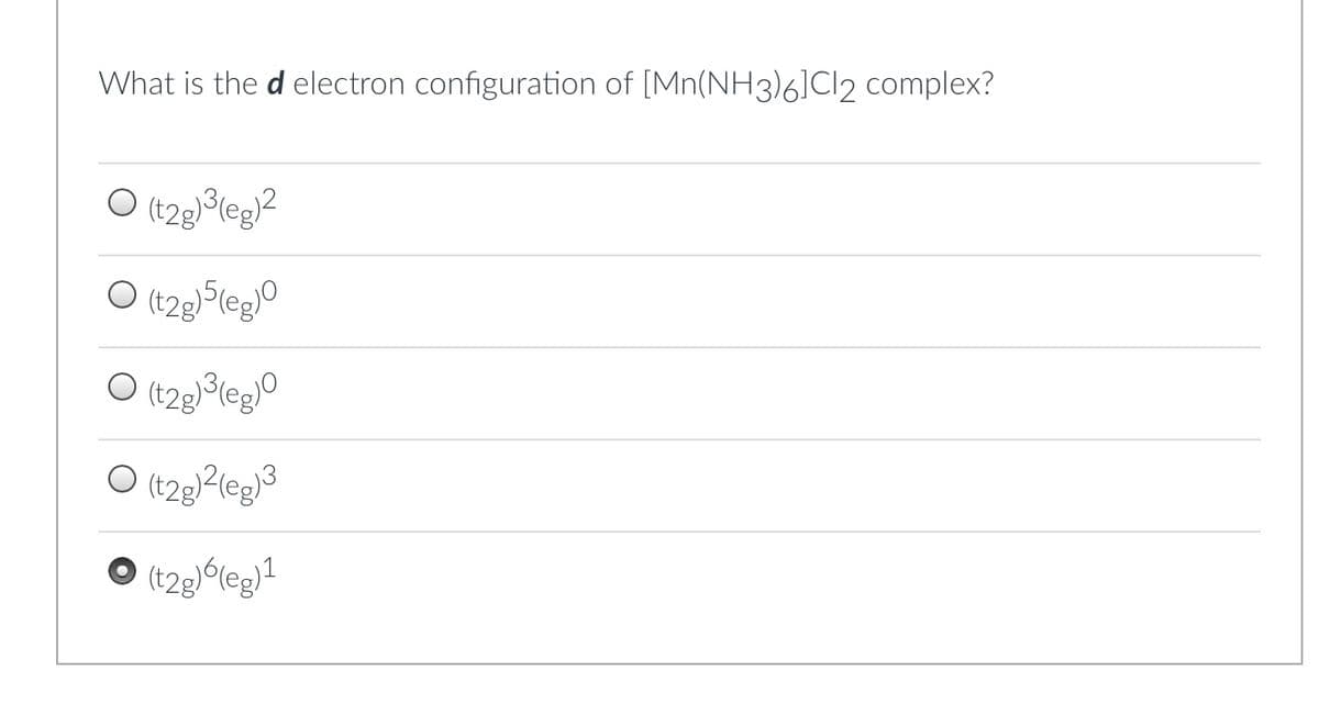 What is the d electron configuration of [Mn(NH3)6]Cl2 complex?
O (t2g)³(eg)²
(t2g)5(eg)0
O (t2g)³(eg)0
(t2g)²(eg)³
(t2g)6(eg)1