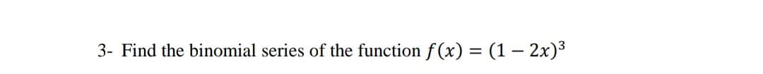 3- Find the binomial series of the function f(x) = (1– 2x)3
