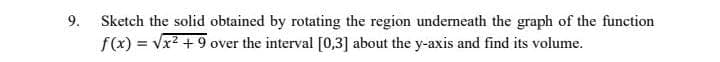 9.
Sketch the solid obtained by rotating the region underneath the graph of the function
f(x) = Vx? + 9 over the interval [0,3] about the y-axis and find its volume.
