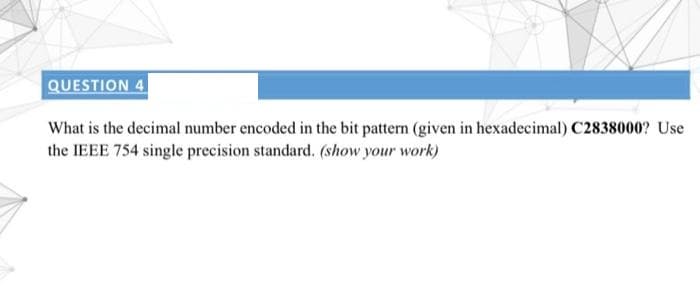 QUESTION 4
What is the decimal number encoded in the bit pattern (given in hexadecimal) C2838000? Use
the IEEE 754 single precision standard. (show your work)
