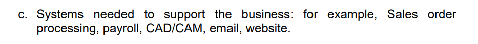 c. Systems needed to support the business: for example, Sales order
processing, payroll, CAD/CAM, email, website.
