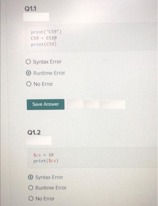 Q1.1
print ("CS9")
CS9 - Cs10
print (CS9)
O Syntax Error
O Runtime Error
O No Error
Save Answer
Q1.2
$cs
- 10
print ($cs)
Syntax Error
O Runtime Error
O No Error
