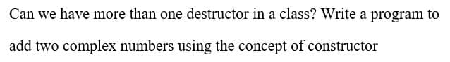 Can we have more than one destructor in a class? Write a program to
add two complex numbers using the concept of constructor
