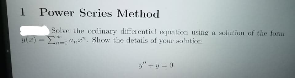 1 Power Series Method
Solve the ordinary differential equation using a solution of the form
y(x) = En=0o anx". Show the details of your solution.
y" + y = 0
