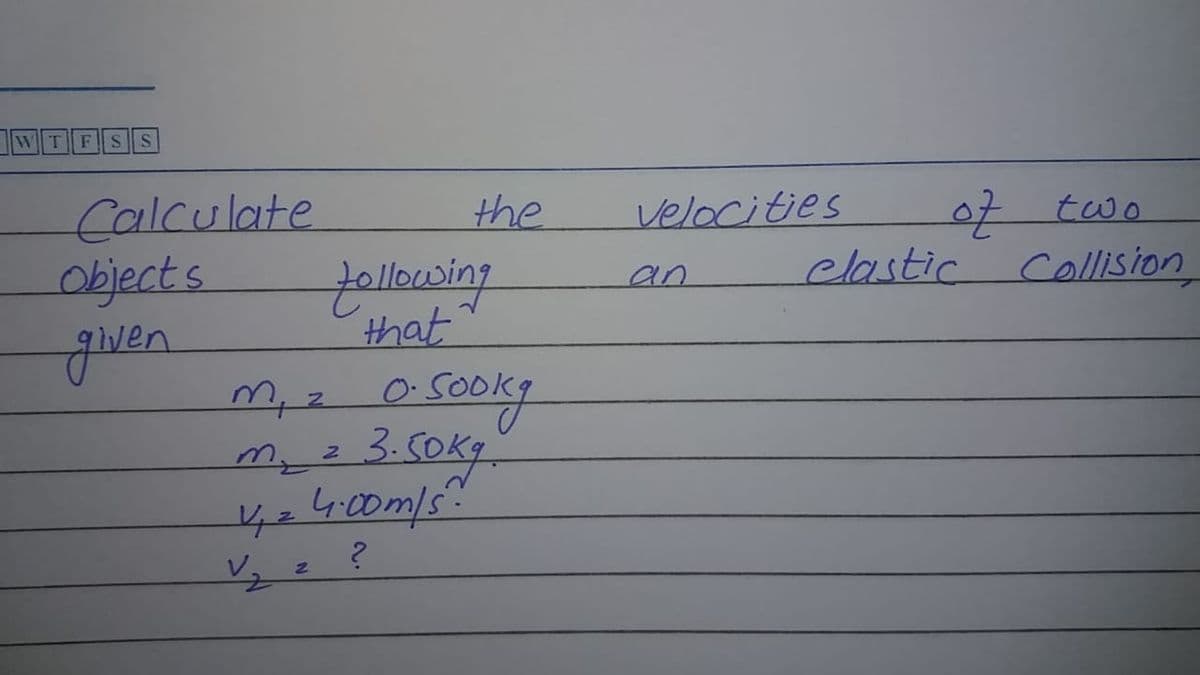 WT
Calculate
Objects
पैA
the
Velocities
of two
Collision
fellewing
that
an
clastic
0.5
my=3.50kg
42400m/5.
