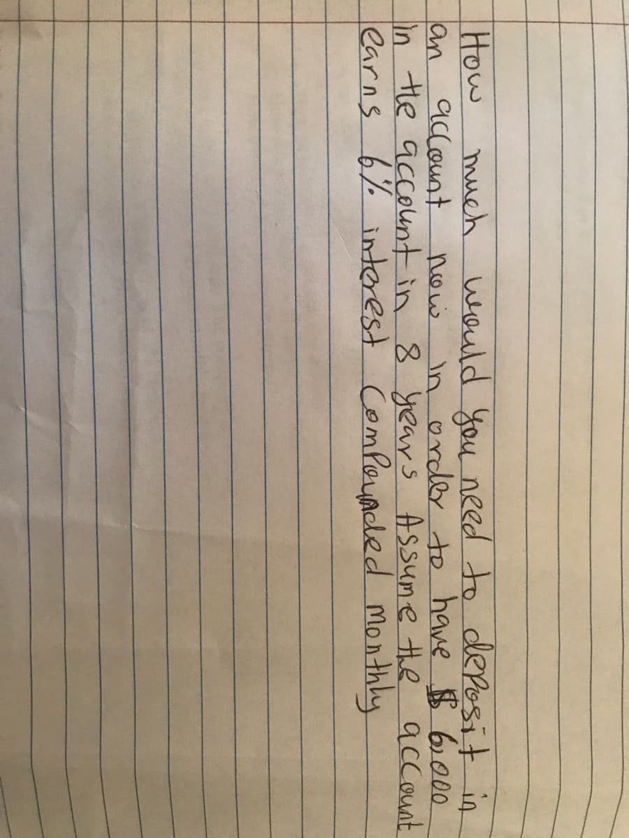 How
account
much
would you need to deposit in
in order to have $ 6000
an
in he account in 8 years Assume the account.
earns 6% imterest CompoyAcled monthly
now
