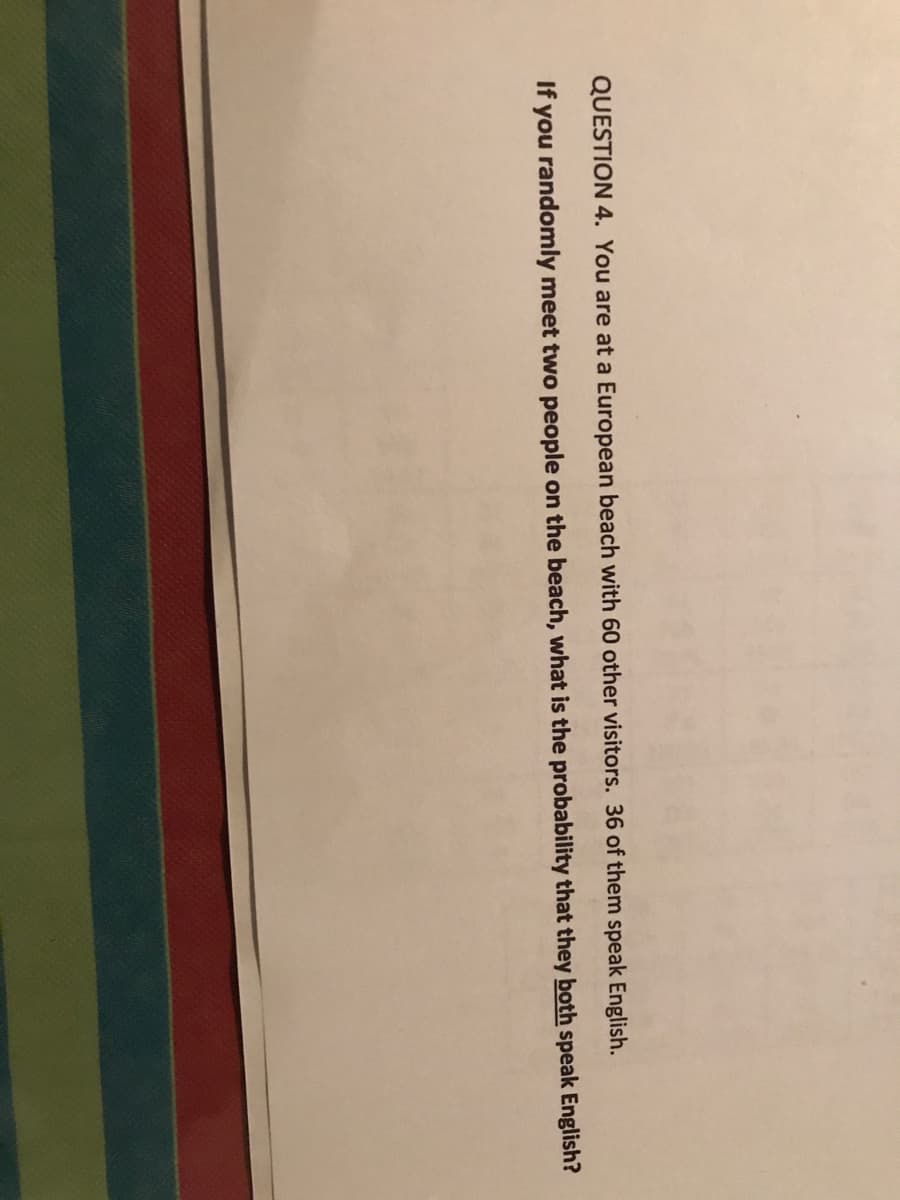 QUESTION 4. You are at a European beach with 60 other visitors. 36 of them speak English.
If you randomly meet two people on the beach, what is the probability that they both speak English?
