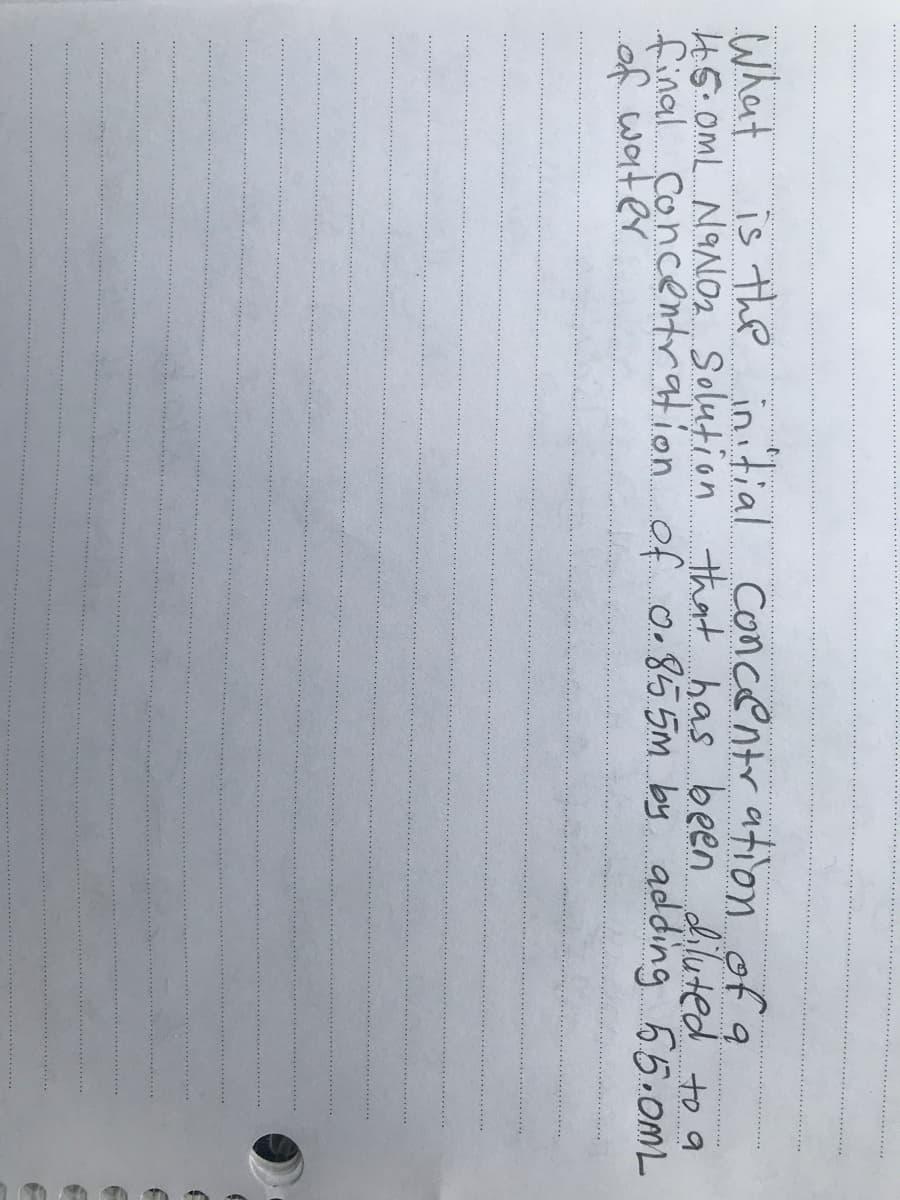 What
45.OML N9NO2 Solution
final Concetration of o.855m. by adding 65.oML
is the initial concentr ation of a
that bas been Liluted to a
of woter
