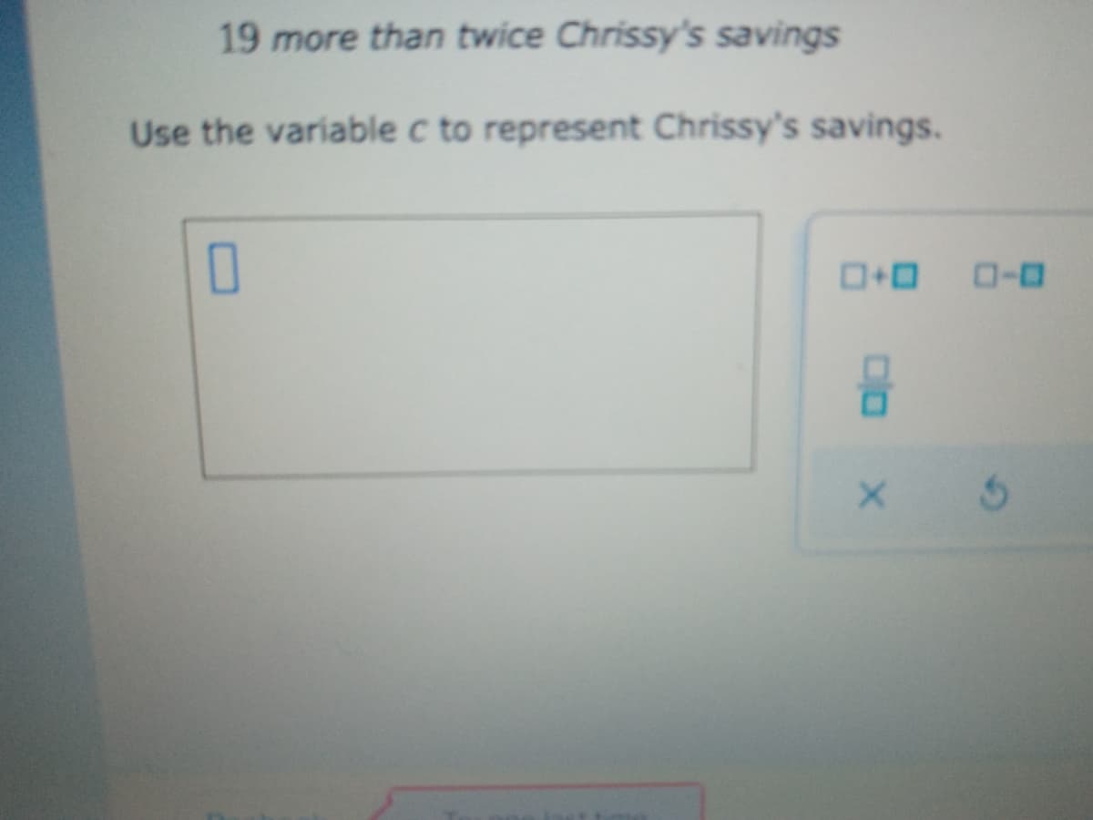 19 more than twice Chrissy's savings
Use the variable c to represent Chrissy's savings.
O+0 0-0
