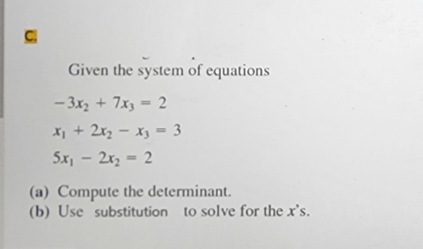 C.
Given the system of equations
-3x₂ + 7x3 = 2
x₁ + 2x₂ = x3 = 3
-
5x₁ - 2x₂ = 2
(a) Compute the determinant.
(b) Use substitution to solve for the x's.