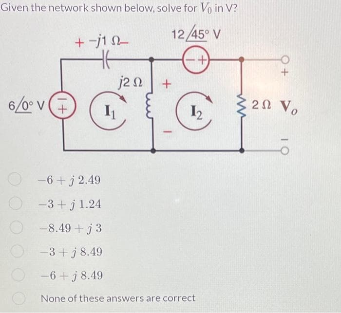 Given the network shown below, solve for V₁ in V?
12/45° V
6/0° V+
+ -j1 02-
16
j2 Ω
−6+j 2.49
-3+j 1.24
+
1₂
-8.49+j3
-3 + j 8.49
-6 + j 8.49
None of these answers are correct
2Ω Vo
OI