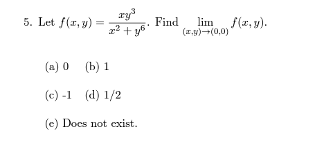 5. Let f(x, y) =
3
xy³
x² + y6
(a) 0
(b) 1
(c) -1 (d) 1/2
(e) Does not exist.
Find
lim f(x,y).
(x,y) →(0,0)