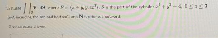 Evaluate
[[F F-ds, where F= (x + y, y, zz²); S is the part of the cylinder x² + y² =4, 0≤z <3
(not including the top and bottom); and N is oriented outward.
Give an exact answer.