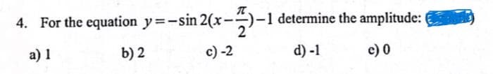 4. For the equation y=-sin 2(x-)-1 determine the amplitude:
a) 1
b) 2
c) -2
d) -1
e) 0