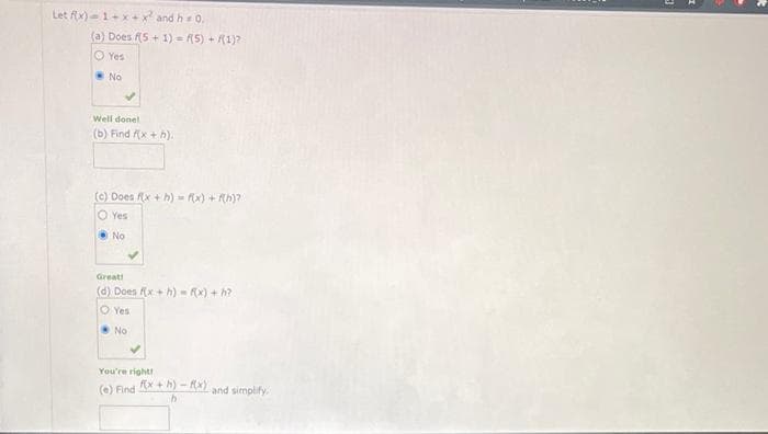 Let fx)=1+x+x² and h = 0.
(a) Does f(5+1)=f(5) + 1)?
Yes
.No
Well done!
(b) Find fx + h).
(c) Does f(x+h)-f(x) + f(h)?
O Yes
No
Great!
(d) Does f(x+h)-f(x) +h?
O Yes
No
You're right!
(e) Find f(x+h)-,
-1x)
h
and simplify