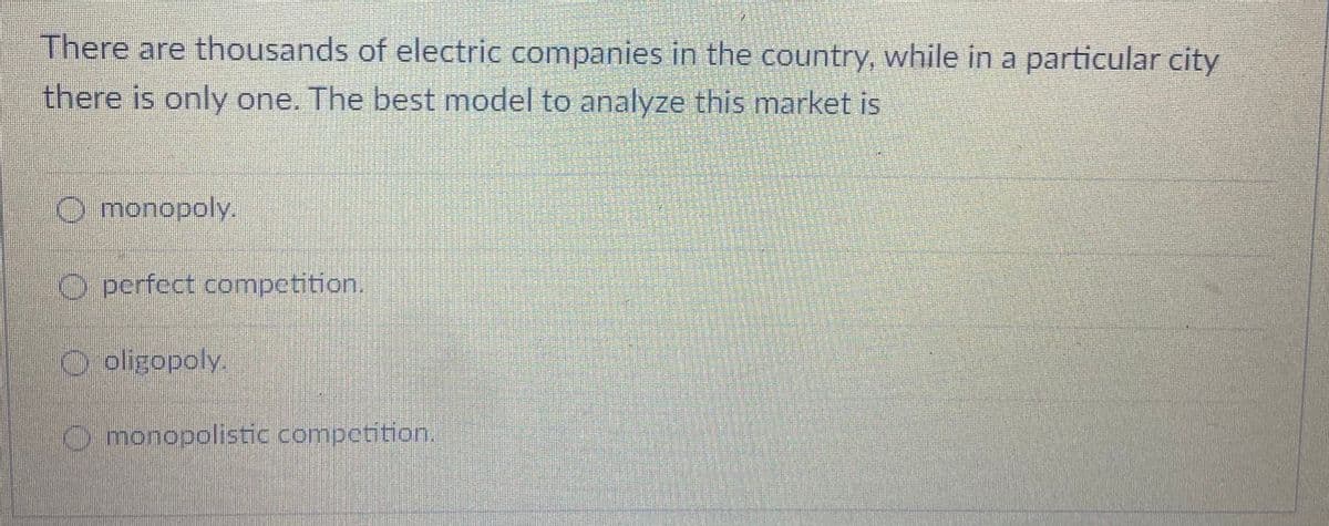 There are thousands of electric companies in the country, while in a particular city
there is only one. The best model to analyze this market is
O monopoly.
O perfect competition.
oligopoly.
Omonopolistic competition.
