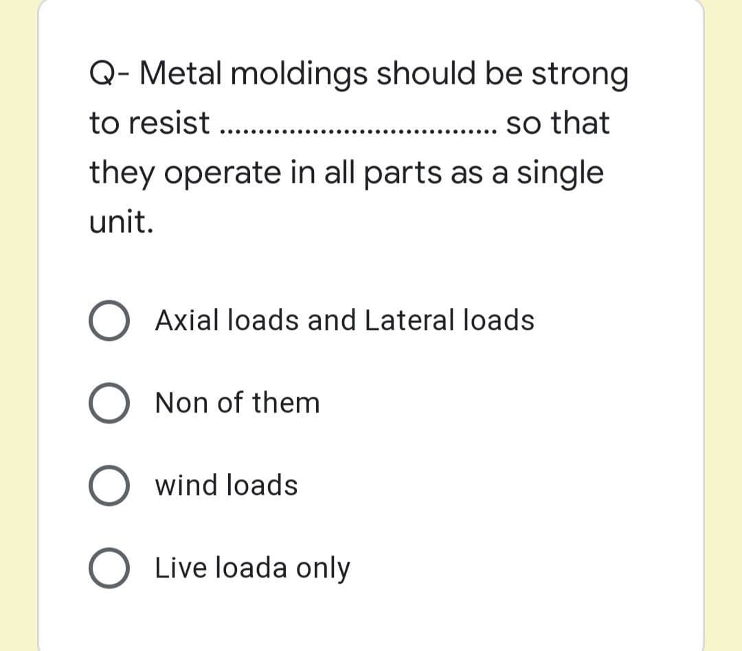 Q- Metal moldings should be strong
to resist .
.... so that
.... ...
they operate in all parts as a single
unit.
Axial loads and Lateral loads
O Non of them
O wind loads
O Live loada only
