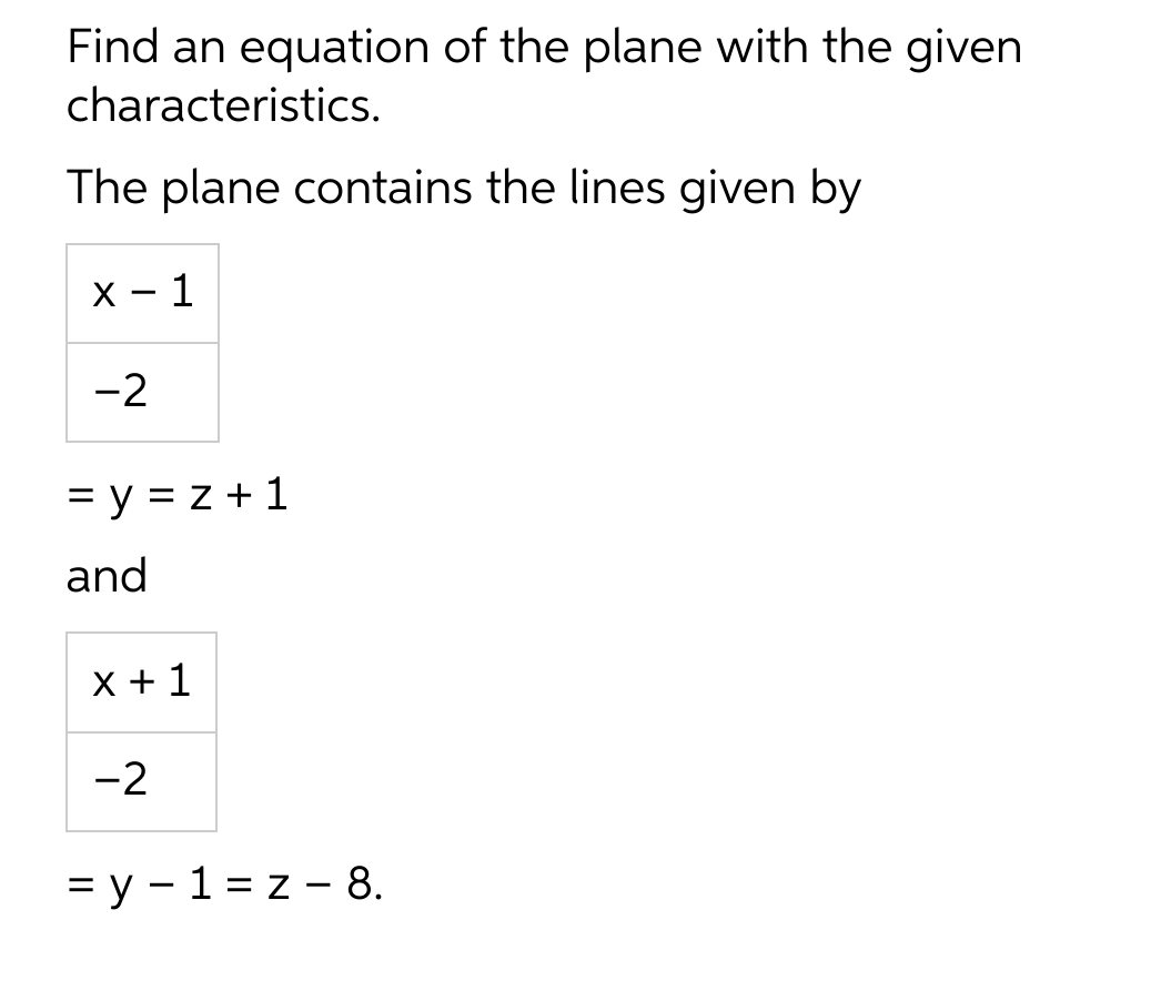 Find an equation of the plane with the given
characteristics.
The plane contains the lines given by
x-1
-2
=y=z+1
and
x + 1
-2
= y1=z - 8.