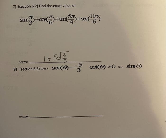 7) (section 6.2) Find the exact value of
sin(737+008(77)+tan(577)+sex(117)
Answer
1+5√3
3
8) (section 6.3) Given sox()= cat()>0 find sin()
Answer
-5
3