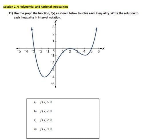 Section 2.7: Polynomial and Rational Inequalities
11) Use the graph the function, f(x) as shown below to solve each inequality. Write the solution to
each inequality in interval notation.
0
-14
-2
a) f(x) > 0
b) f(x) <0
c) f(x) 20
3+
2+
1+
d) f(x) ≤0
3+
4+
4