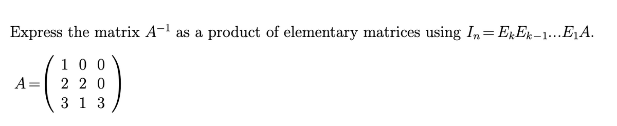 Express the matrix A-¹ as a product of elementary matrices using In = EkEk-1...E₁A.
100
A= 220
313